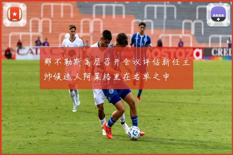 那不勒斯高层召开会议评估新任主帅候选人阿莱格里在名单之中