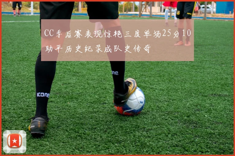 CC季后赛表现惊艳三度单场25分10助平历史纪录成队史传奇