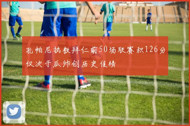 孔帕尼执教拜仁前50场联赛积126分仅次于瓜帅创历史佳绩