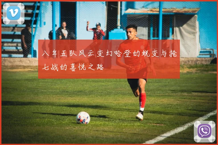 八年五队风云变幻哈登的蜕变与抢七战的喜悦之路