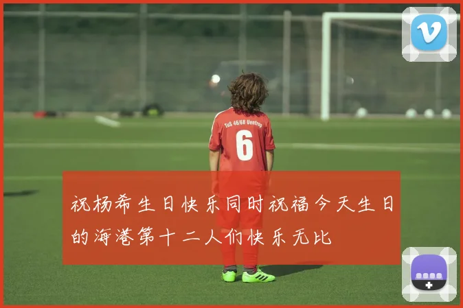 祝杨希生日快乐同时祝福今天生日的海港第十二人们快乐无比