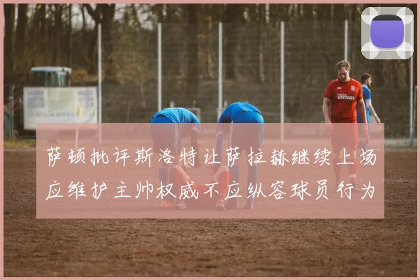 萨顿批评斯洛特让萨拉赫继续上场应维护主帅权威不应纵容球员行为