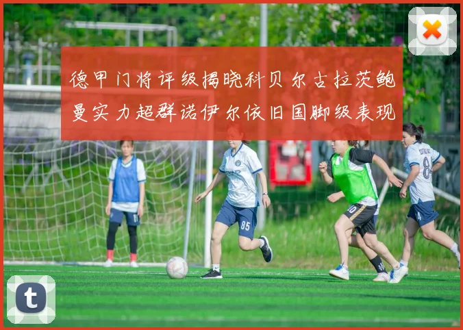 德甲门将评级揭晓科贝尔古拉茨鲍曼实力超群诺伊尔依旧国脚级表现引关注