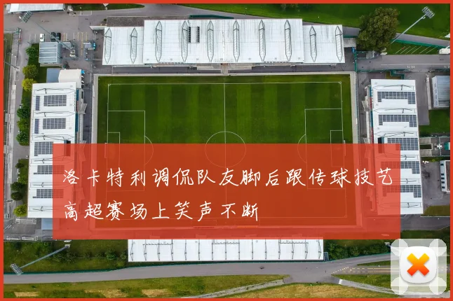 洛卡特利调侃队友脚后跟传球技艺高超赛场上笑声不断