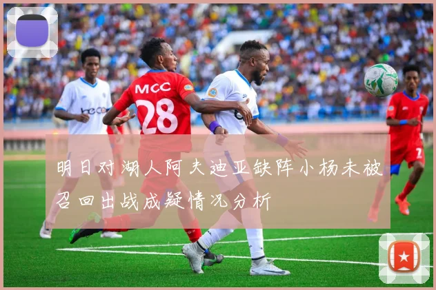 明日对湖人阿夫迪亚缺阵小杨未被召回出战成疑情况分析