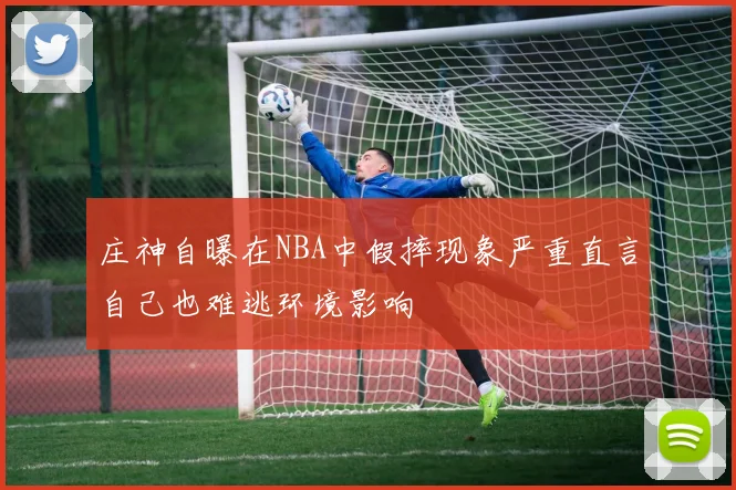 庄神自曝在NBA中假摔现象严重直言自己也难逃环境影响