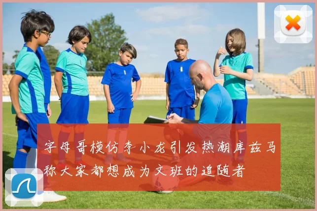 字母哥模仿李小龙引发热潮库兹马称大家都想成为文班的追随者