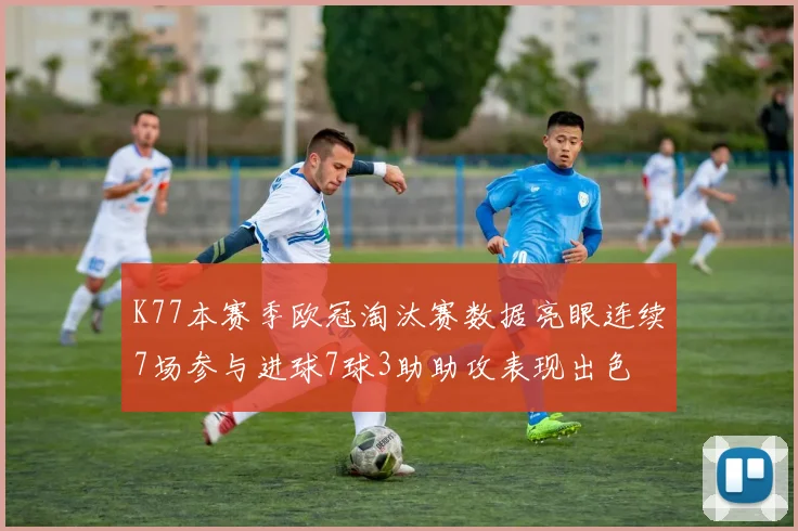 K77本赛季欧冠淘汰赛数据亮眼连续7场参与进球7球3助助攻表现出色