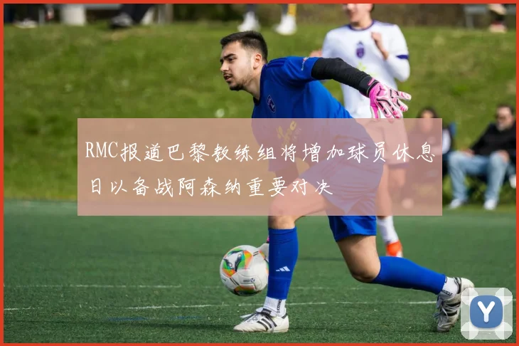RMC报道巴黎教练组将增加球员休息日以备战阿森纳重要对决