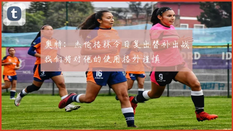 奥特：杰伦格林今日复出替补出战我们将对他的使用格外谨慎